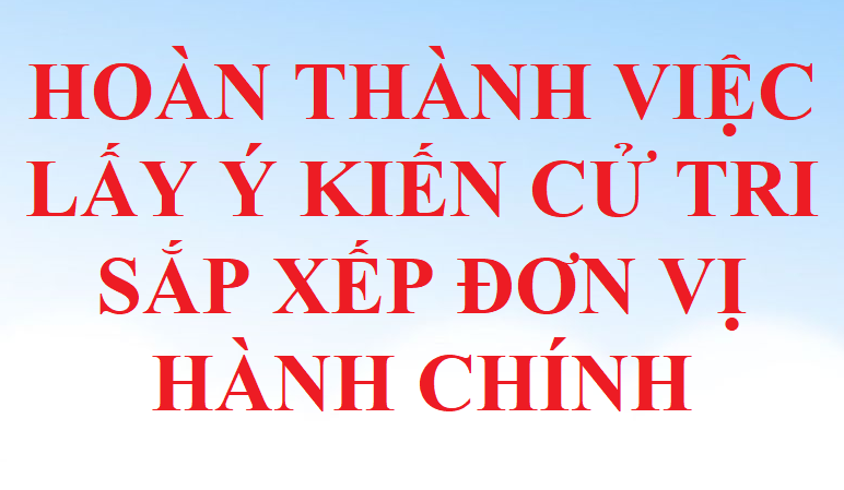 HOÀN THÀNH VIỆC LẤY Ý KIẾN CỬ TRI SẮP XẾP ĐƠN VỊ HÀNH CHÍNH